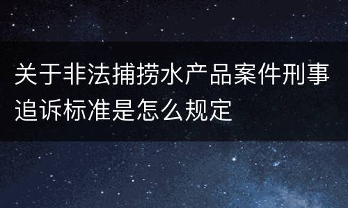 关于非法捕捞水产品案件刑事追诉标准是怎么规定