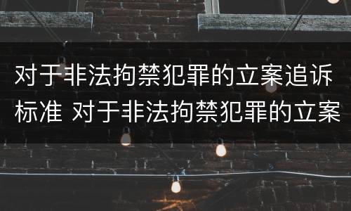 对于非法拘禁犯罪的立案追诉标准 对于非法拘禁犯罪的立案追诉标准是什么