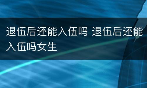 退伍后还能入伍吗 退伍后还能入伍吗女生