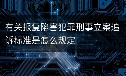 有关报复陷害犯罪刑事立案追诉标准是怎么规定