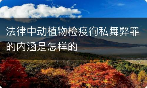 法律中动植物检疫徇私舞弊罪的内涵是怎样的