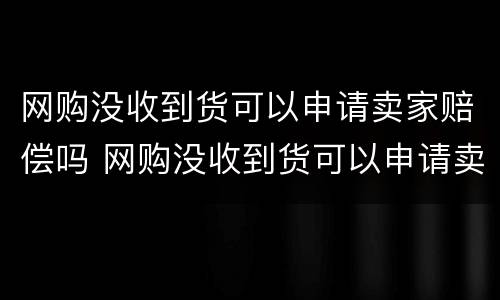 网购没收到货可以申请卖家赔偿吗 网购没收到货可以申请卖家赔偿吗安全吗
