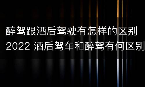 醉驾跟酒后驾驶有怎样的区别2022 酒后驾车和醉驾有何区别