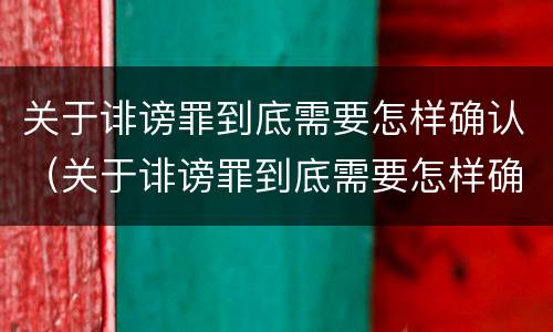 关于诽谤罪到底需要怎样确认（关于诽谤罪到底需要怎样确认才能立案）