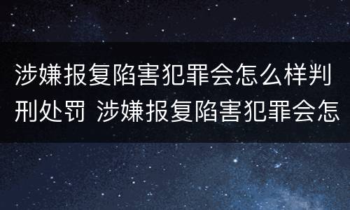 涉嫌报复陷害犯罪会怎么样判刑处罚 涉嫌报复陷害犯罪会怎么样判刑处罚吗