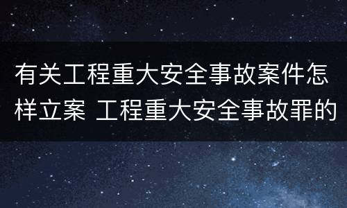 有关工程重大安全事故案件怎样立案 工程重大安全事故罪的立案标准是什么