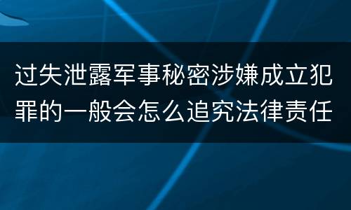 过失泄露军事秘密涉嫌成立犯罪的一般会怎么追究法律责任