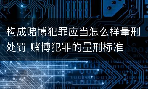 构成赌博犯罪应当怎么样量刑处罚 赌博犯罪的量刑标准
