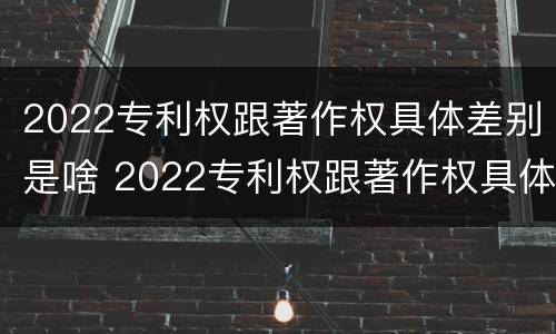 2022专利权跟著作权具体差别是啥 2022专利权跟著作权具体差别是啥意思