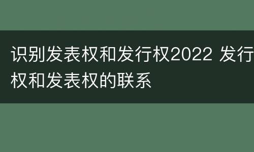 识别发表权和发行权2022 发行权和发表权的联系