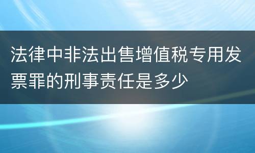 法律中非法出售增值税专用发票罪的刑事责任是多少
