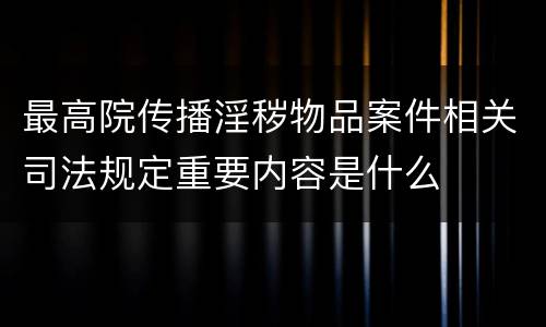 最高院传播淫秽物品案件相关司法规定重要内容是什么