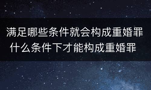 满足哪些条件就会构成重婚罪 什么条件下才能构成重婚罪