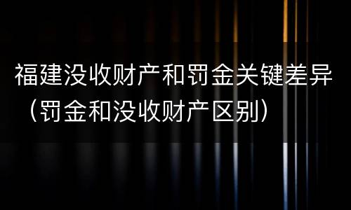 福建没收财产和罚金关键差异（罚金和没收财产区别）