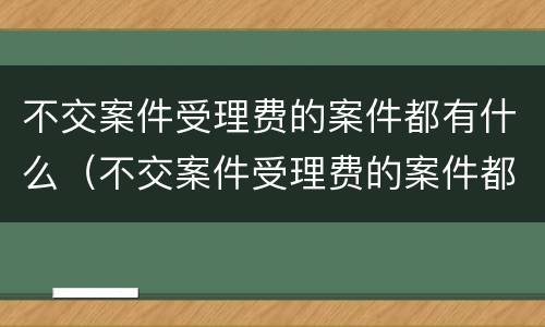不交案件受理费的案件都有什么（不交案件受理费的案件都有什么情况）