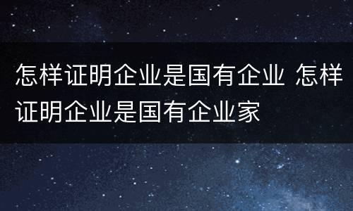 怎样证明企业是国有企业 怎样证明企业是国有企业家