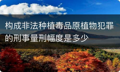 构成非法种植毒品原植物犯罪的刑事量刑幅度是多少