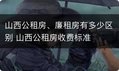 山西公租房、廉租房有多少区别 山西公租房收费标准