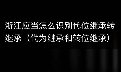 浙江应当怎么识别代位继承转继承（代为继承和转位继承）
