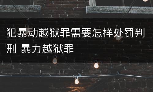 犯暴动越狱罪需要怎样处罚判刑 暴力越狱罪