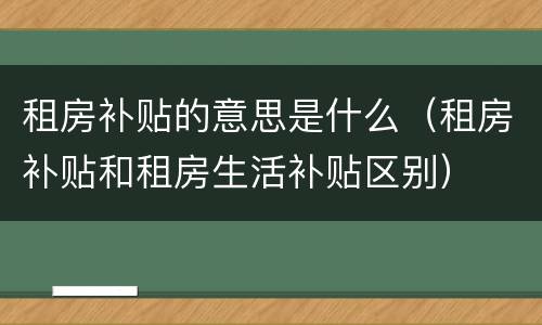 租房补贴的意思是什么（租房补贴和租房生活补贴区别）