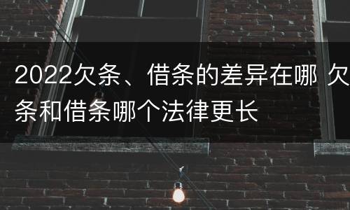 2022欠条、借条的差异在哪 欠条和借条哪个法律更长