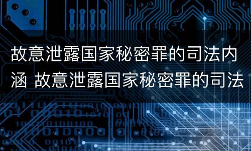 故意泄露国家秘密罪的司法内涵 故意泄露国家秘密罪的司法内涵是