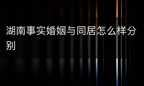 湖南事实婚姻与同居怎么样分别