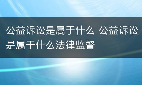 公益诉讼是属于什么 公益诉讼是属于什么法律监督