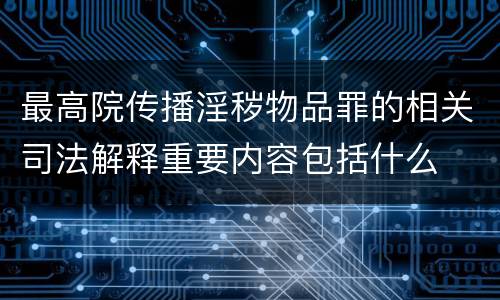 最高院传播淫秽物品罪的相关司法解释重要内容包括什么