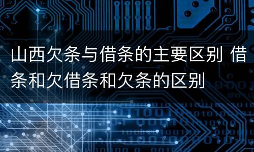 山西欠条与借条的主要区别 借条和欠借条和欠条的区别