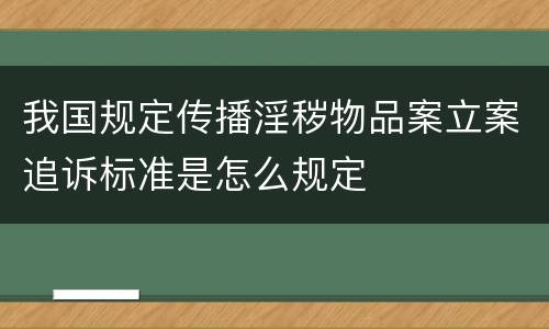 我国规定传播淫秽物品案立案追诉标准是怎么规定