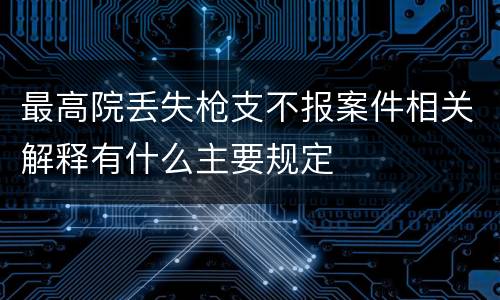最高院丢失枪支不报案件相关解释有什么主要规定