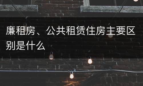 廉租房、公共租赁住房主要区别是什么
