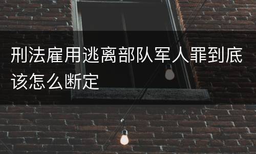 刑法雇用逃离部队军人罪到底该怎么断定