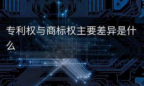 专利权与商标权主要差异是什么