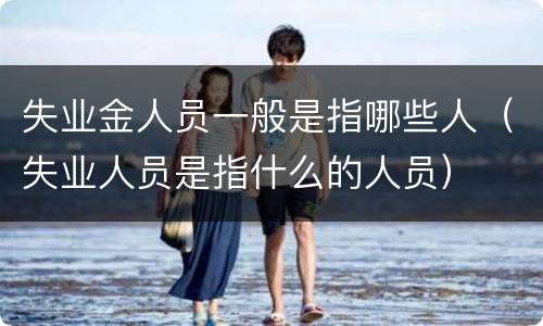 失业金人员一般是指哪些人（失业人员是指什么的人员）
