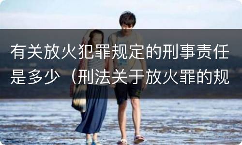 有关放火犯罪规定的刑事责任是多少（刑法关于放火罪的规定）
