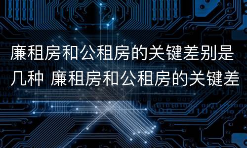 廉租房和公租房的关键差别是几种 廉租房和公租房的关键差别是几种形式