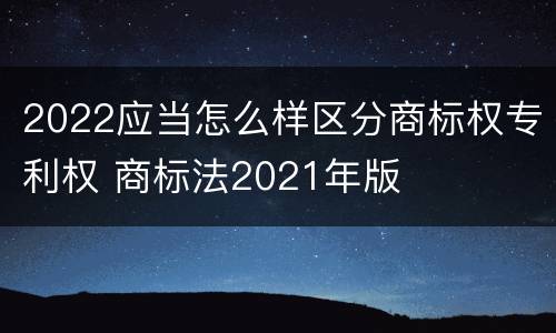 2022应当怎么样区分商标权专利权 商标法2021年版
