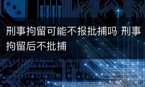 刑事拘留可能不报批捕吗 刑事拘留后不批捕