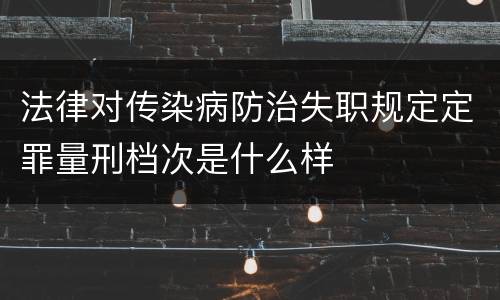法律对传染病防治失职规定定罪量刑档次是什么样