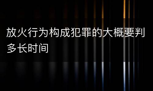 放火行为构成犯罪的大概要判多长时间