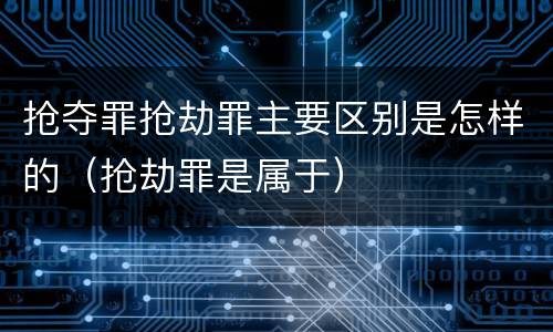 抢夺罪抢劫罪主要区别是怎样的（抢劫罪是属于）