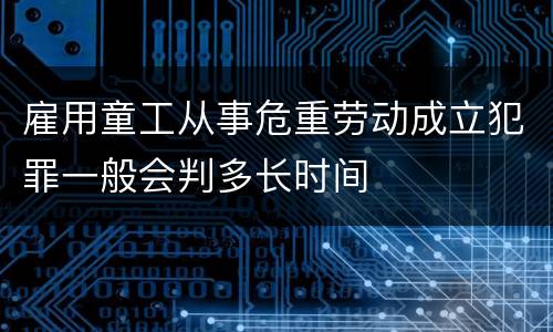 雇用童工从事危重劳动成立犯罪一般会判多长时间