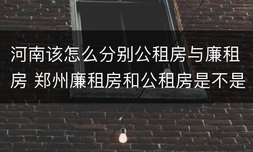 河南该怎么分别公租房与廉租房 郑州廉租房和公租房是不是一样