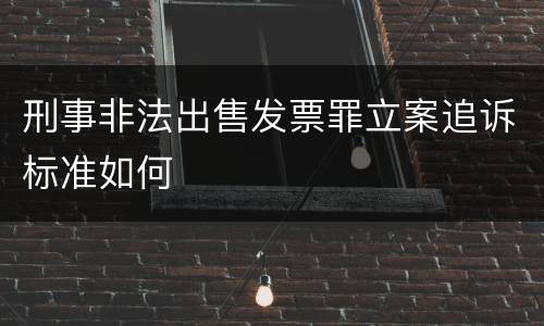 刑事非法出售发票罪立案追诉标准如何
