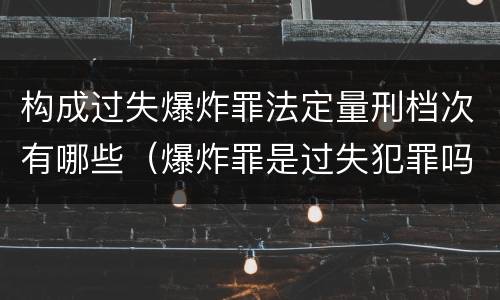构成过失爆炸罪法定量刑档次有哪些（爆炸罪是过失犯罪吗）