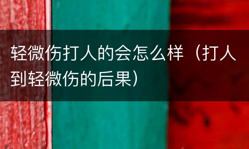 轻微伤打人的会怎么样（打人到轻微伤的后果）