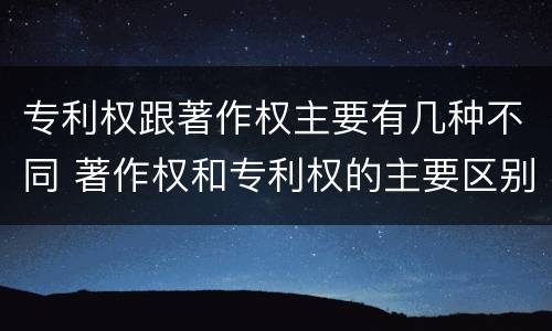 专利权跟著作权主要有几种不同 著作权和专利权的主要区别